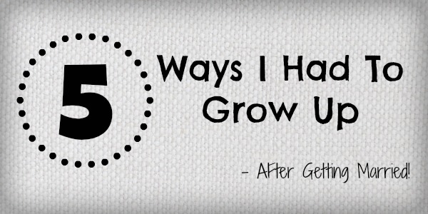 5 Ways I Had to Grow-up After Getting Married