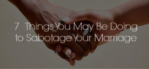 7 Things You May be Doing to Sabotage Your Marriage
