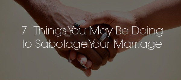 7 Things You May be Doing to Sabotage Your Marriage