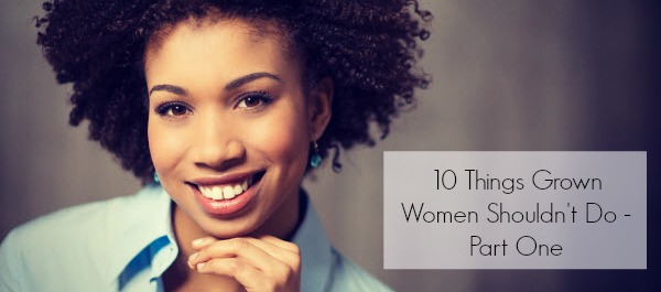 10 Things Grown Women Shouldn't Do - Part One