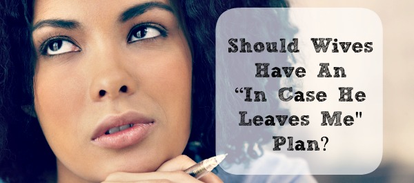 Should Wives Have An “In Case He Leaves Me" Plan?
