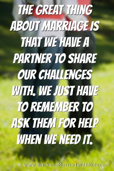 The great thing about marriage is that we have a partner to share our challenges with. We just have to remember to ask them for help when we need it.