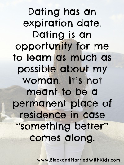 Dating has an expiration date.  Dating is an opportunity for me to learn as much as possible about my woman.  It’s not meant to be a permanent place of residence in case “something better” comes along. Read more: https://bmwk.me/1mc7zP3
