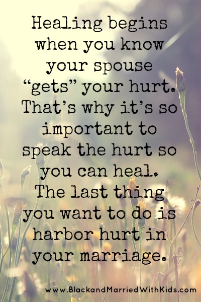 Healing begins when you know your spouse “gets” your hurt. That’s why it’s so important to speak the hurt so you can heal. The last thing you want to do is harbor hurt in your marriage.