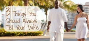 3 Things You Should Always Tell Your Wife