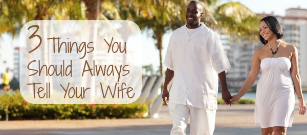 3 Things You Should Always Tell Your Wife