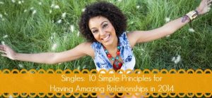 Singles: 10 Simple Principles for Having Amazing Relationships in 2014