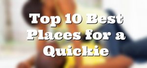 Top 10 Best Places for a Quickie