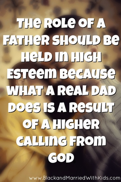 The role of a father should be held in high Esteem because what a real dad does is a result of a higher calling from God