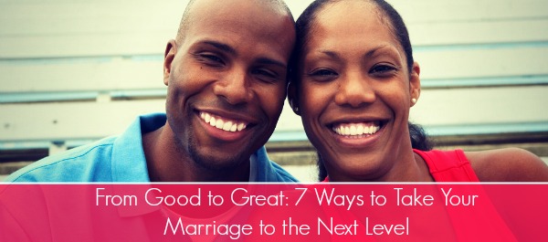 From Good to Great: 7 Ways to Take Your Marriage to the Next Level