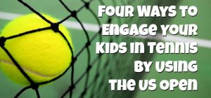 Four Ways to Engage Your Kids in Tennis by Using the US Open