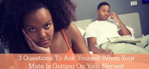3 Questions To Ask Yourself When Your Mate Is Getting On Your Nerves!