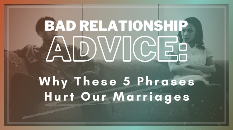 Bad marriage advice Why These 5 Phrases Hurt Our Marriages